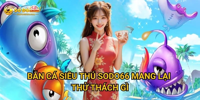 Bắn Cá Siêu Thú ở Sodo66 có đáng để thử sức không? 2 Bắn Cá Siêu Thú Sodo66 mang lại thử thách gì?