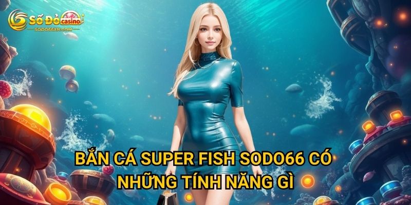 Bắn Cá Super Fish ở Sodo66 có dễ kiếm tiền không? 2 Bắn Cá Super Fish Sodo66 có những tính năng gì?